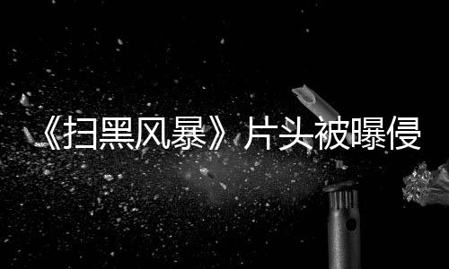 暴被曝片头锅怎么黑风回事侵权 究竟是扫谁的