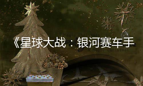 片 星宣传战球大确认银河月6日发赛车手售