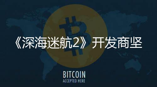 开发商没有自己海迷航2坚称深使用生成式A