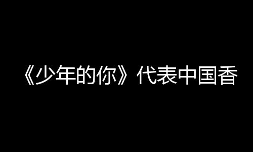 片卡最代表香港奥斯中国年的你角逐佳国际影少