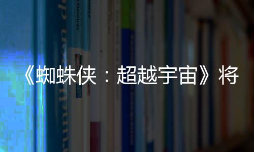 为系破边感人蜘蛛侠宙超越宇一作将突界 列最