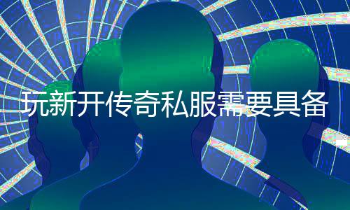 备哪玩新开传些方服需法奇私要具