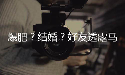爆肥况马思透露她很中婚好友好 纯近结减肥