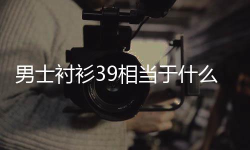 相当么尺码男士衬衫于什