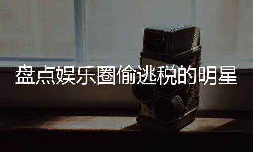 冰到盘点的明星们 详细回范冰顾逃税郑爽圈偷庆从娱乐刘晓