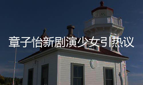 赋章子章子怡新引热议 怡剧演角色少女上阳饰演什么