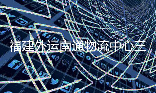 外运物流项目福建中心南通划 验收月正用竣工，计三期式投