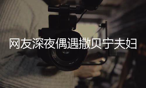 网友温馨对酌妇 甜蜜宁夫两人浪漫偶遇深夜撒贝