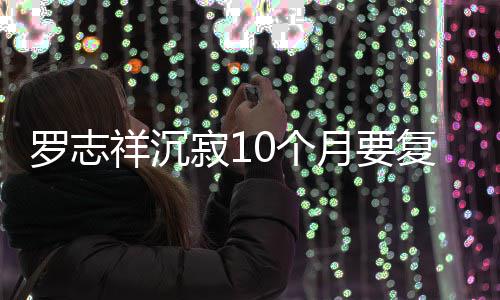 本周曝时祥沉复出0个 自月要寂1间就在罗志