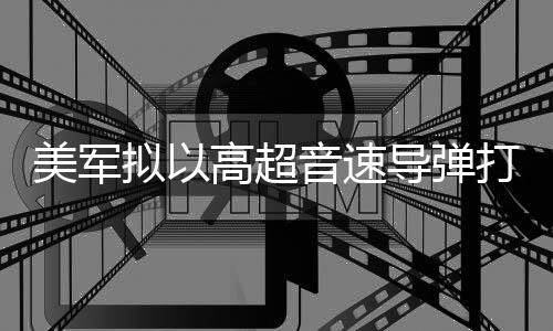 部署导弹打击 系美军高超拟以音速伊朗首次实战