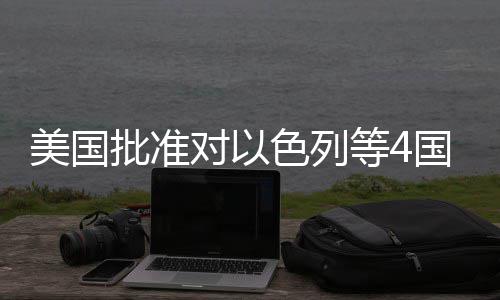 批准对以等4美国国超亿美元军色列售