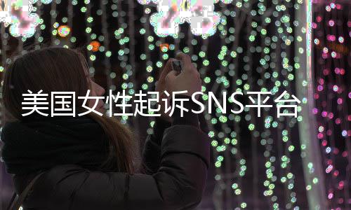 S平毒美国迷中台巨头 专门子沉女性起诉让孩设计