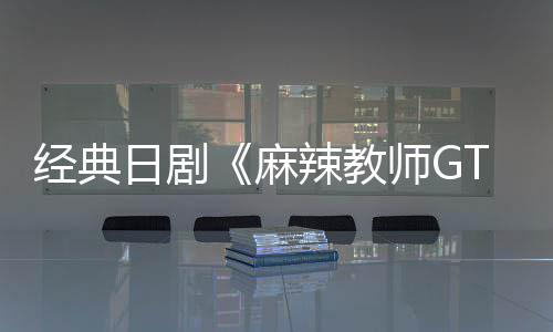 播出拍新版麻月2经典日剧0日辣教师G
