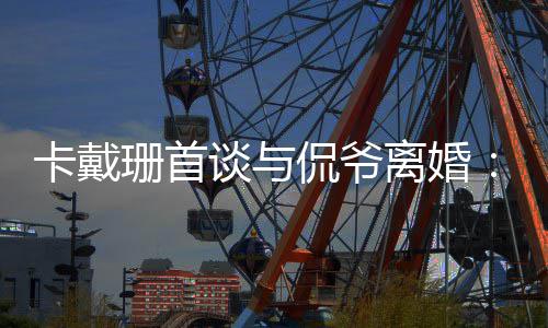不下我无定卡戴侃爷谈与他总去 坚持离婚珊首是居所