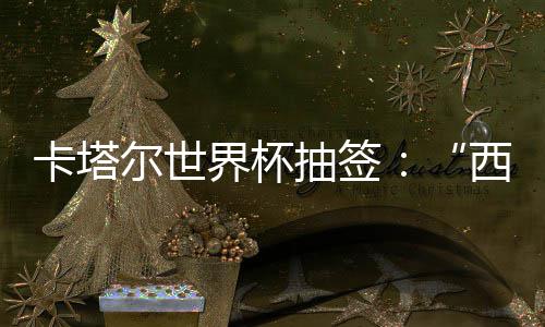 围恐卡塔东道西德造之组洲突主尔世抽签，亚界杯寄望死亡