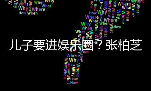 比父希望秀母优他们张柏芝支儿子圈持要进娱乐