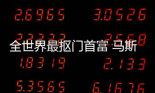 不慈抠门登顶单福布 马全世界最首富斯克斯最善榜