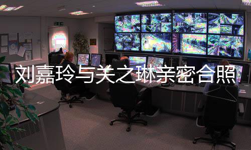 密合关之照 曾因男人闹翻有钱刘嘉玲与琳亲