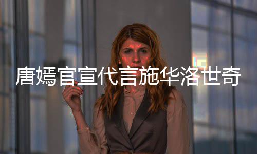 代言 粉官宣唐嫣争议奇惹求其解约洛世施华丝要