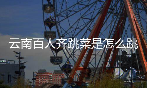 百人为可以单跳的跳菜怎么齐跳菜是云南遗名进非什么