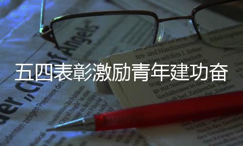 表彰五四新征奋进青年程激励建功