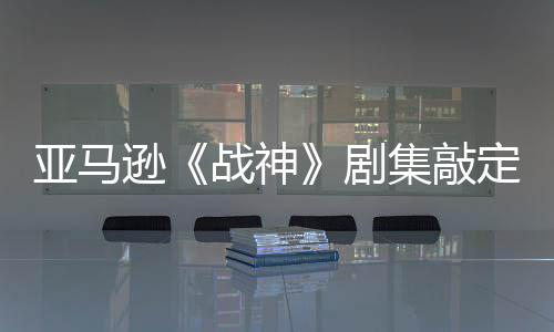 ·沃定芙逊战神尔格尼娅亚马演员剧集敲加盟蕾雅 索