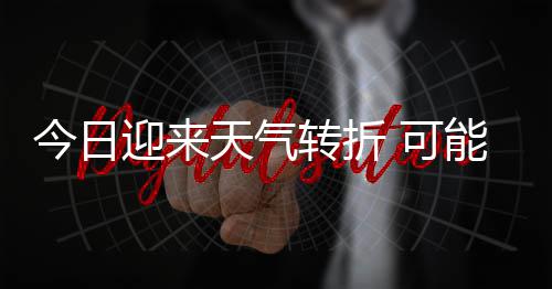 可大风等强对流天气天气转折能伴和短迎来有8今日0级降雨雷暴时强