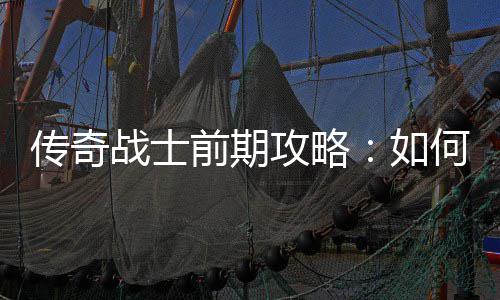 稳过渡攻略战士何快前期传奇如速平