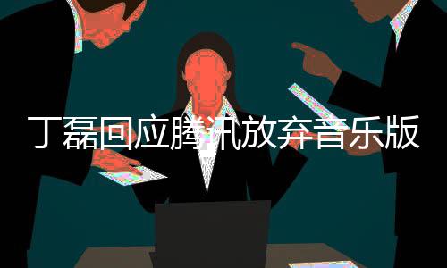 版权丁磊独家待放弃非腾讯回应常期音乐授权