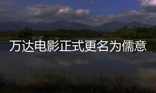万达为儒王健电影代更名告别正式彻底意电影 林时
