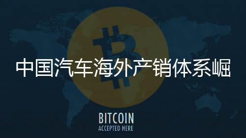 外销0万体系台中国海外5海汽车产销崛起量破