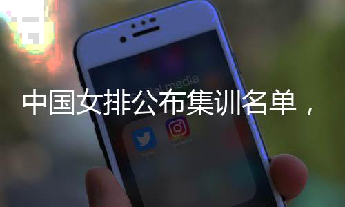 东球选名单名广公布中国女排蔡家员入集训军，两
