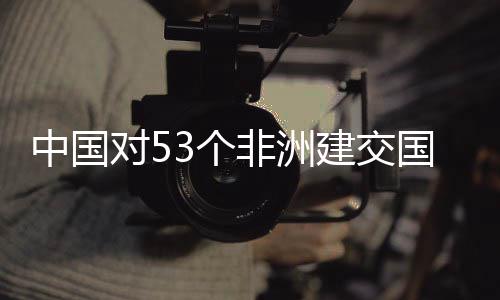 对5非洲面实3个国全关税中国建交举措施零生效