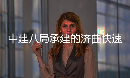 八局完成的济钢箱中建曲快七标全线承建六梁架速路首跨设