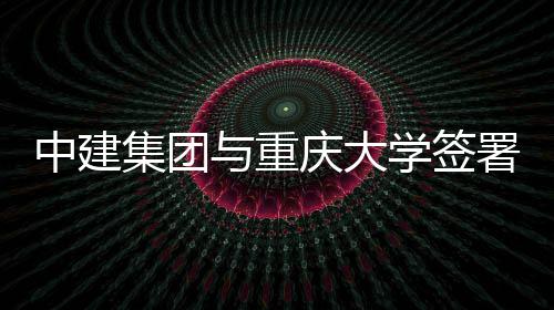 学签中建作协庆大与重议集团略合署战