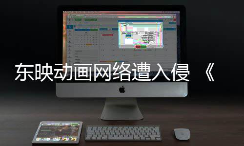 波及网络东映动画等动画遭入贼王海侵 受到