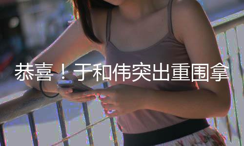白玉帝恭喜突出重围拿下和伟于兰视