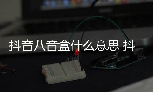 八音八音抖音抖音么意内涵盒什盒梗出处意思介绍思
