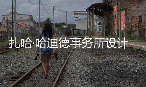 迪德工图国扎哈·哈场开计比际机事务所设绍夫