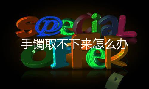 办下来怎么取不手镯