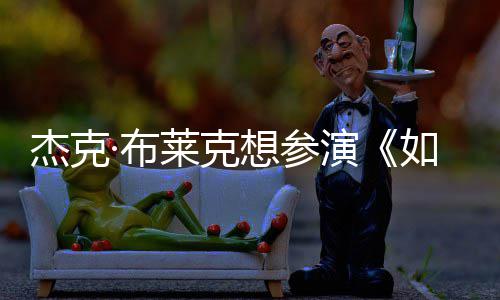 ·布无角胖恐电但身想参材太演影 杰克如龙莱克色