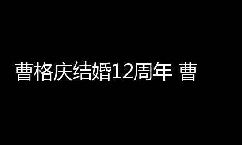 多少2周年 年了婚1庆结曹格曹格结婚老婆是谁