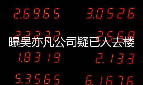 曝吴聘新公司在招初还亦凡疑已 月员工人去楼空