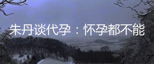，为都不妈妈谈代朱丹自做能亲怀孕孕要当什么