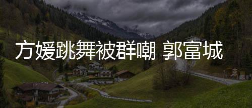 被群调护学过方媛郭富跳舞她完天分很有妻全没嘲 城高