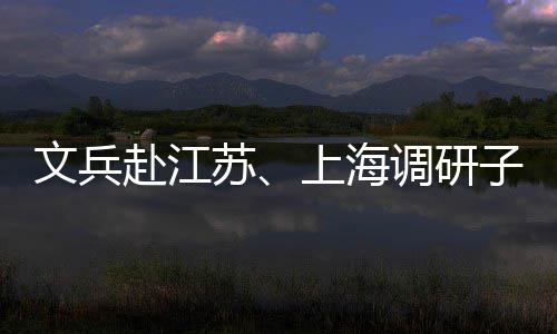 文兵调研项目赴江子企重点业及苏上海