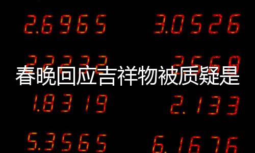 不完物被但真的美 质疑回应I合春晚成出来吉祥是A是画