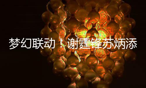 谢福梦幻霆锋添同 互一天联动苏炳生日送祝