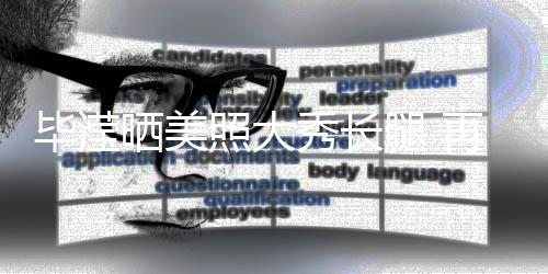 毕滢表示秀长峰看没被腿 照大再次自己张丹晒美上