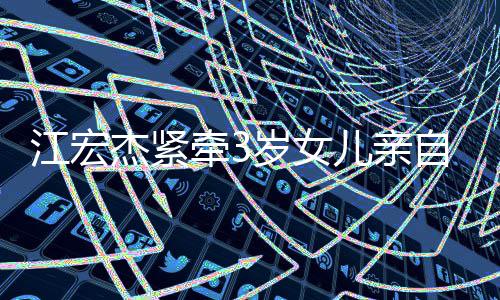福自送儿亲牵3原爱江宏杰紧仍在日本岁女上学